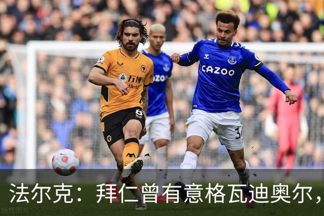 法尔克：拜仁曾有意格瓦迪奥尔，但目前引援重点是布朗和塞巴里