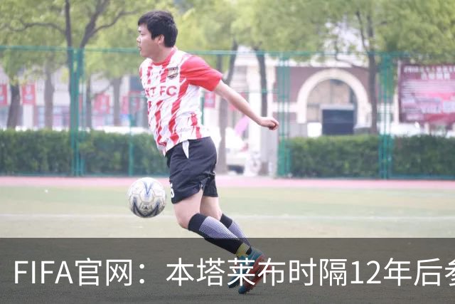 FIFA官网：本塔莱布时隔12年后参加世界杯，2年前因心脏骤停手术